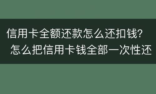 信用卡全额还款怎么还扣钱？ 怎么把信用卡钱全部一次性还款