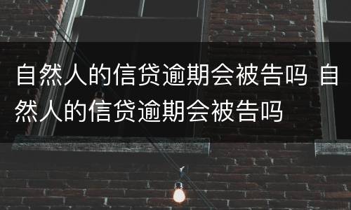 自然人的信贷逾期会被告吗 自然人的信贷逾期会被告吗