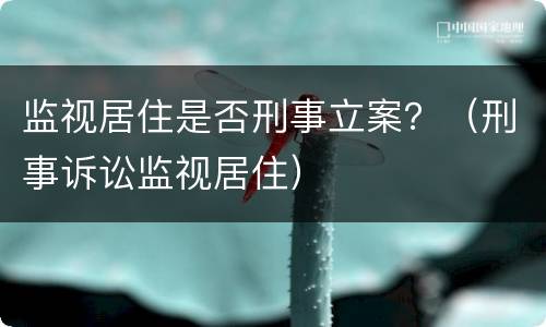 监视居住是否刑事立案？（刑事诉讼监视居住）
