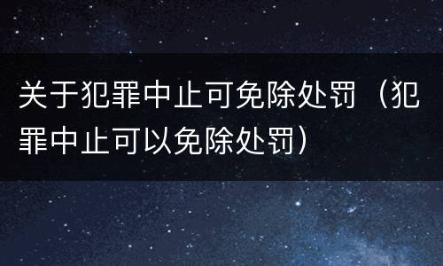 关于犯罪中止可免除处罚（犯罪中止可以免除处罚）