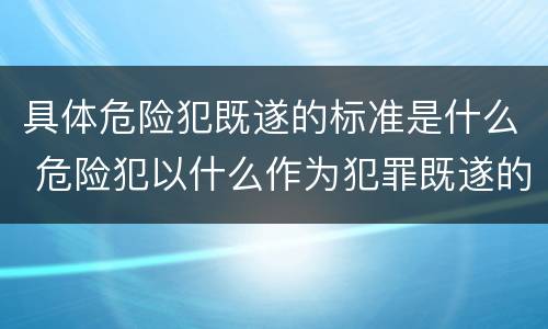 具体危险犯既遂的标准是什么 危险犯以什么作为犯罪既遂的标准