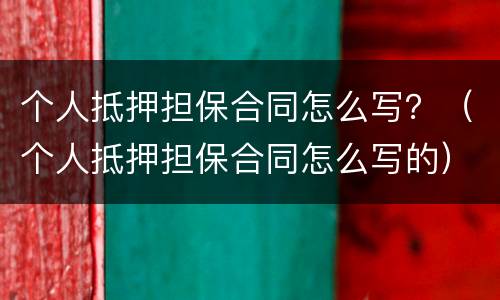 个人抵押担保合同怎么写？（个人抵押担保合同怎么写的）