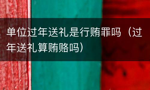 单位过年送礼是行贿罪吗（过年送礼算贿赂吗）