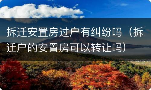拆迁安置房过户有纠纷吗（拆迁户的安置房可以转让吗）