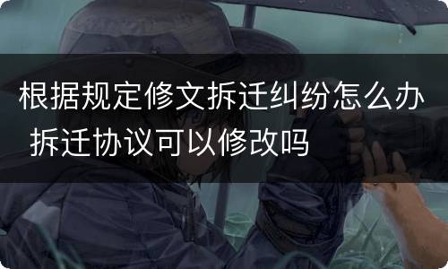 根据规定修文拆迁纠纷怎么办 拆迁协议可以修改吗