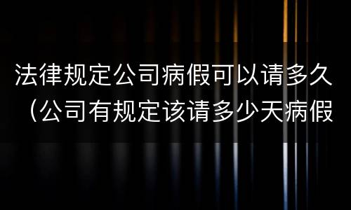 法律规定公司病假可以请多久（公司有规定该请多少天病假吗）