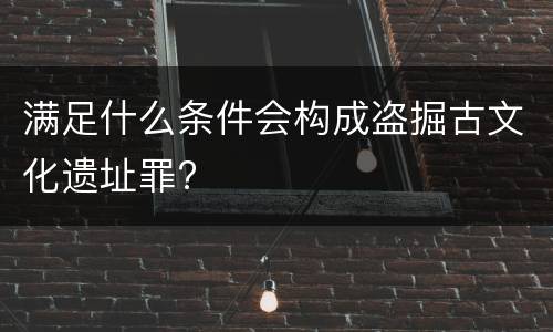 满足什么条件会构成盗掘古文化遗址罪?