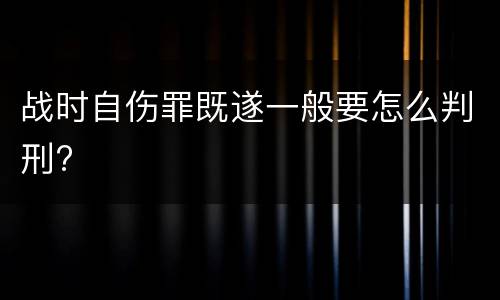 战时自伤罪既遂一般要怎么判刑?