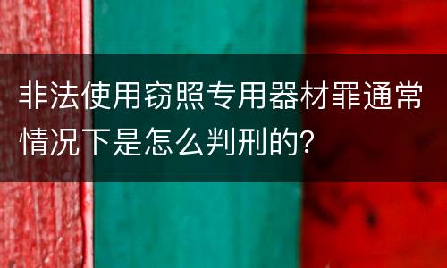 非法使用窃照专用器材罪通常情况下是怎么判刑的？
