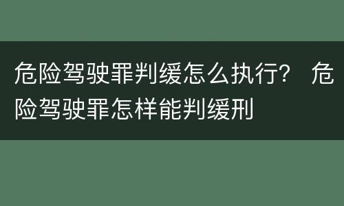 危险驾驶罪判缓怎么执行？ 危险驾驶罪怎样能判缓刑