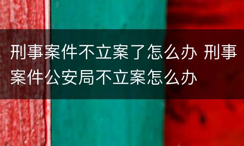 刑事案件不立案了怎么办 刑事案件公安局不立案怎么办