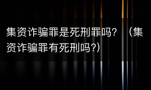 集资诈骗罪是死刑罪吗？（集资诈骗罪有死刑吗?）