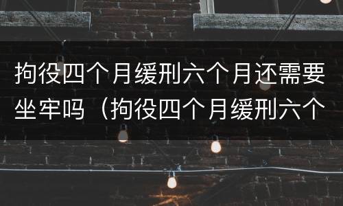拘役四个月缓刑六个月还需要坐牢吗（拘役四个月缓刑六个月还需要坐牢吗）