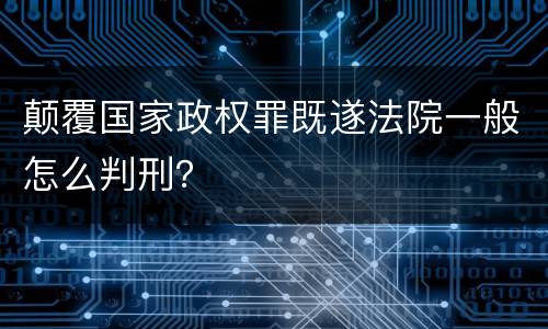 颠覆国家政权罪既遂法院一般怎么判刑？