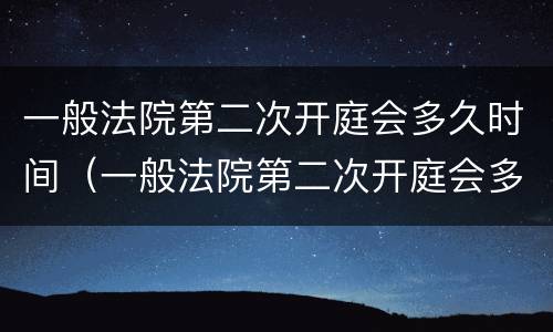 一般法院第二次开庭会多久时间（一般法院第二次开庭会多久时间开庭）