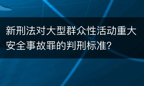 新刑法对大型群众性活动重大安全事故罪的判刑标准？