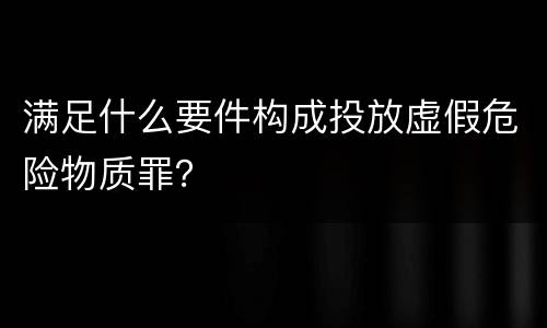 满足什么要件构成投放虚假危险物质罪？
