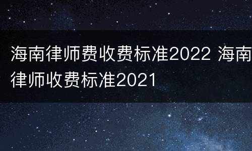 海南律师费收费标准2022 海南律师收费标准2021