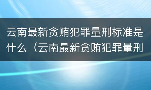 云南最新贪贿犯罪量刑标准是什么（云南最新贪贿犯罪量刑标准是什么呢）