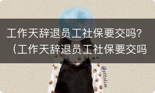 工作天辞退员工社保要交吗？（工作天辞退员工社保要交吗合法吗）