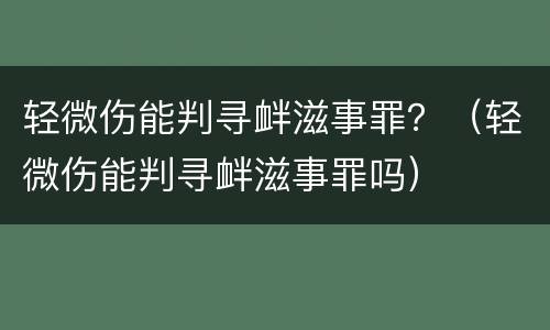 轻微伤能判寻衅滋事罪？（轻微伤能判寻衅滋事罪吗）