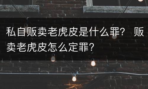私自贩卖老虎皮是什么罪？ 贩卖老虎皮怎么定罪?
