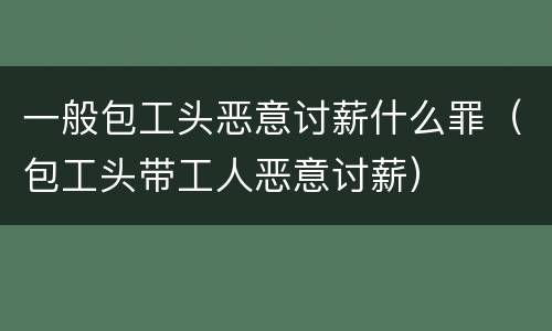 一般包工头恶意讨薪什么罪（包工头带工人恶意讨薪）