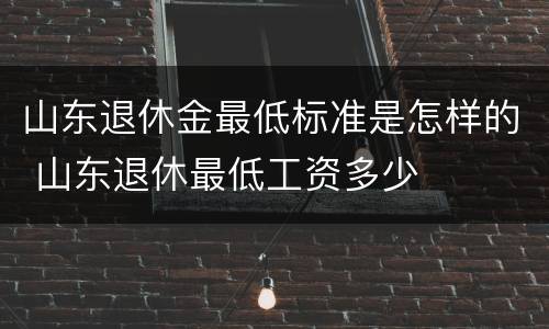 山东退休金最低标准是怎样的 山东退休最低工资多少