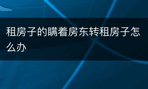 租房子的瞒着房东转租房子怎么办