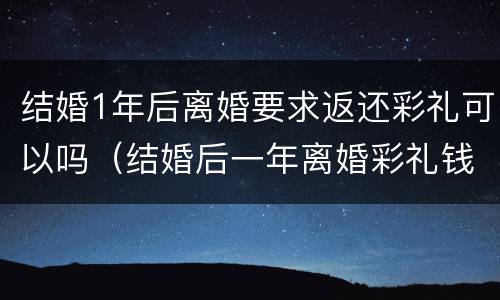 结婚1年后离婚要求返还彩礼可以吗（结婚后一年离婚彩礼钱能退吗）