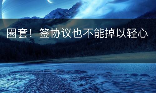 圈套！签协议也不能掉以轻心