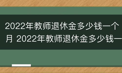 2022年教师退休金多少钱一个月 2022年教师退休金多少钱一个月呢