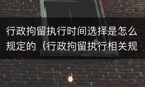 行政拘留执行时间选择是怎么规定的（行政拘留执行相关规定）