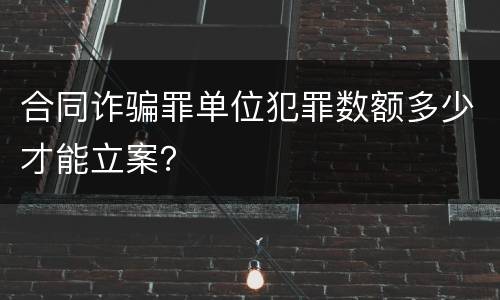 合同诈骗罪单位犯罪数额多少才能立案？