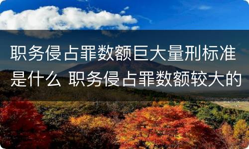 职务侵占罪数额巨大量刑标准是什么 职务侵占罪数额较大的标准