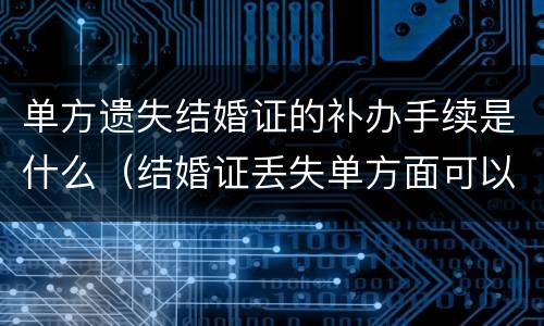 单方遗失结婚证的补办手续是什么（结婚证丢失单方面可以补办吗）