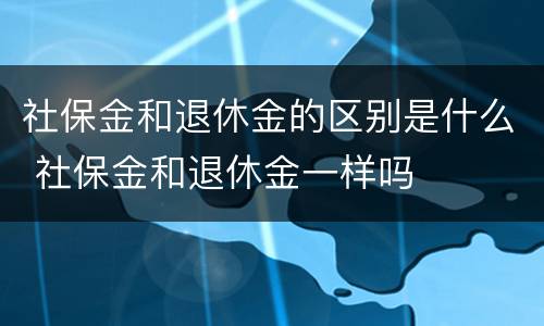 社保金和退休金的区别是什么 社保金和退休金一样吗
