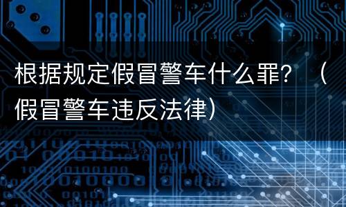 根据规定假冒警车什么罪？（假冒警车违反法律）