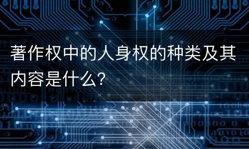 著作权中的人身权的种类及其内容是什么？