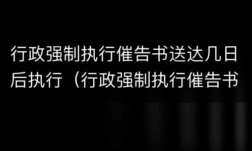 行政强制执行催告书送达几日后执行（行政强制执行催告书送达时间）