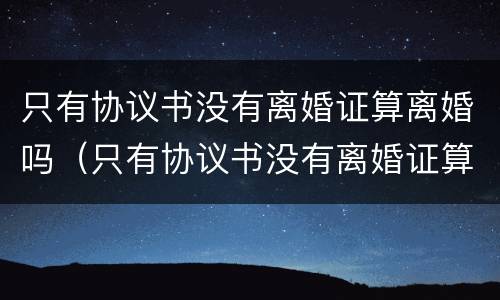 只有协议书没有离婚证算离婚吗（只有协议书没有离婚证算离婚吗有效吗）