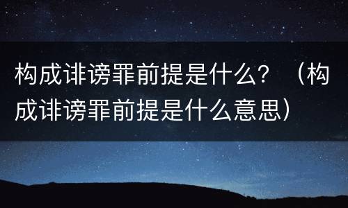构成诽谤罪前提是什么？（构成诽谤罪前提是什么意思）