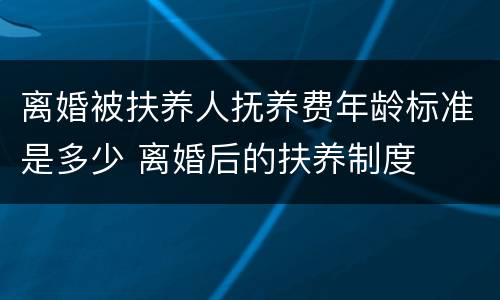 离婚被扶养人抚养费年龄标准是多少 离婚后的扶养制度