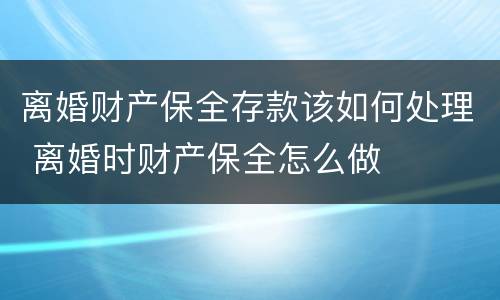 离婚财产保全存款该如何处理 离婚时财产保全怎么做
