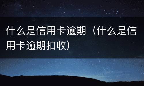 什么是信用卡逾期（什么是信用卡逾期扣收）