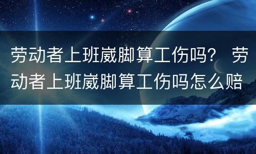 劳动者上班崴脚算工伤吗？ 劳动者上班崴脚算工伤吗怎么赔偿