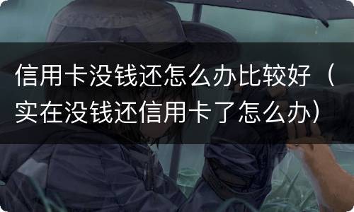 信用卡没钱还怎么办比较好（实在没钱还信用卡了怎么办）