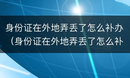 身份证在外地弄丢了怎么补办（身份证在外地弄丢了怎么补办电话卡）