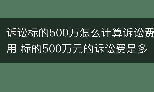 诉讼标的500万怎么计算诉讼费用 标的500万元的诉讼费是多少