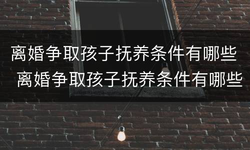 离婚争取孩子抚养条件有哪些 离婚争取孩子抚养条件有哪些法律规定